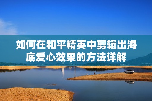 如何在和平精英中剪辑出海底爱心效果的方法详解