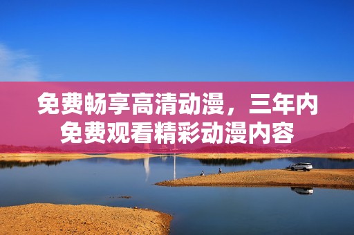 免费畅享高清动漫，三年内免费观看精彩动漫内容