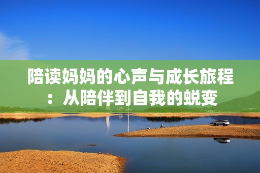 陪读妈妈的心声与成长旅程：从陪伴到自我的蜕变