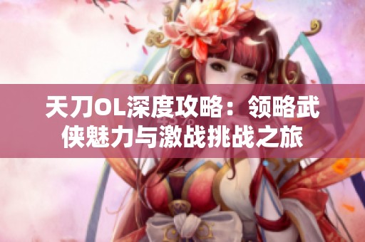 天刀OL深度攻略：领略武侠魅力与激战挑战之旅