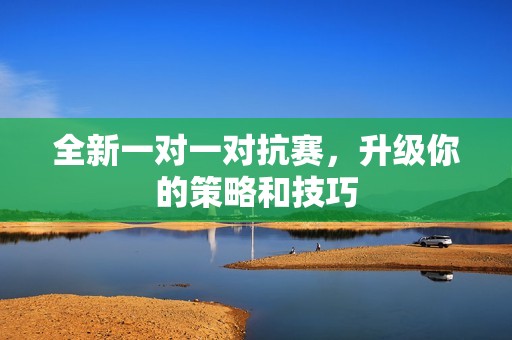 全新一对一对抗赛，升级你的策略和技巧