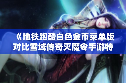 《地铁跑酷白色金币菜单版对比雪域传奇灭魔令手游特色分析》