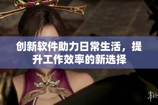 创新软件助力日常生活，提升工作效率的新选择