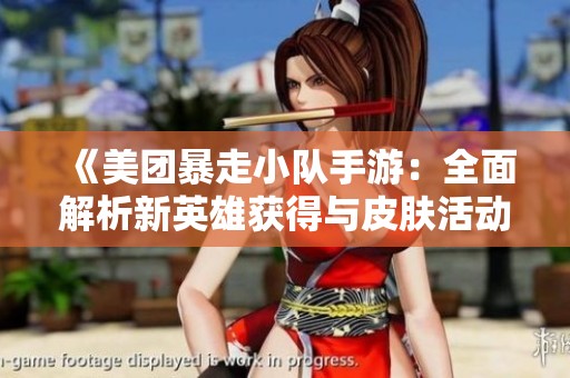 《美团暴走小队手游：全面解析新英雄获得与皮肤活动攻略》