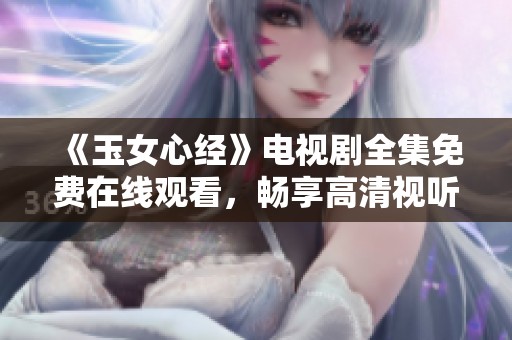 《玉女心经》电视剧全集免费在线观看，畅享高清视听盛宴