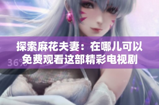 探索麻花夫妻：在哪儿可以免费观看这部精彩电视剧