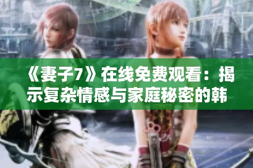 《妻子7》在线免费观看：揭示复杂情感与家庭秘密的韩剧盛宴