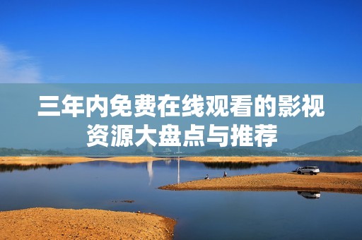 三年内免费在线观看的影视资源大盘点与推荐