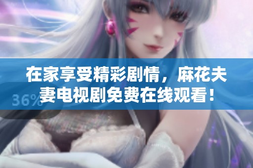 在家享受精彩剧情，麻花夫妻电视剧免费在线观看！