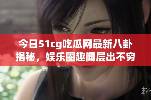 今日51cg吃瓜网最新八卦揭秘，娱乐圈趣闻层出不穷