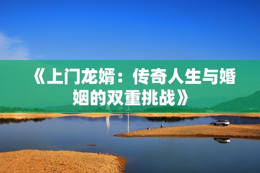 《上门龙婿：传奇人生与婚姻的双重挑战》