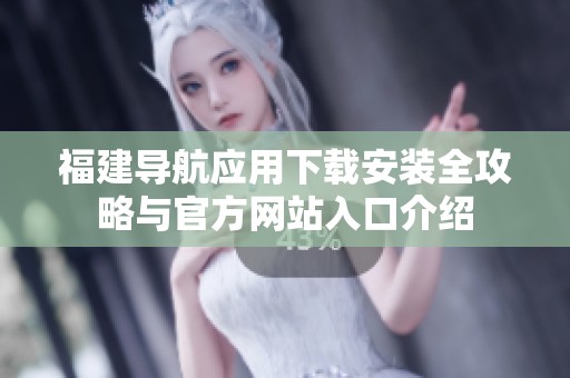 福建导航应用下载安装全攻略与官方网站入口介绍