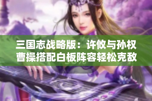 三国志战略版：许攸与孙权曹操搭配白板阵容轻松克敌