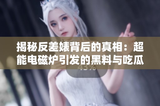 揭秘反差婊背后的真相：超能电磁炉引发的黑料与吃瓜故事