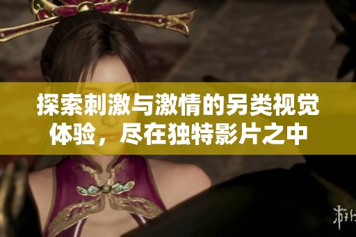 探索刺激与激情的另类视觉体验，尽在独特影片之中