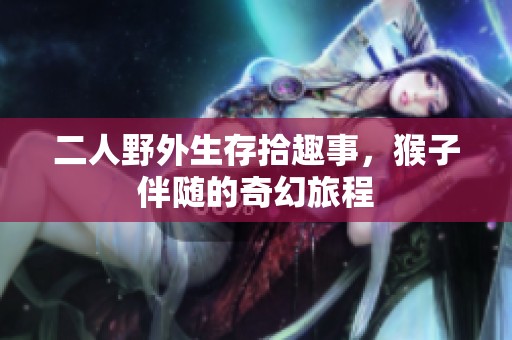 二人野外生存拾趣事，猴子伴随的奇幻旅程