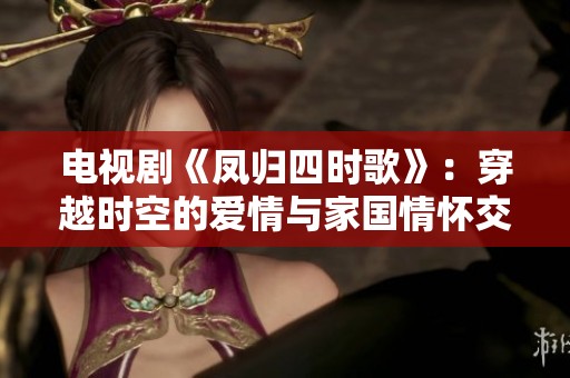 电视剧《凤归四时歌》：穿越时空的爱情与家国情怀交织之旅