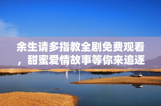 余生请多指教全剧免费观看，甜蜜爱情故事等你来追逐