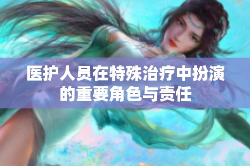 医护人员在特殊治疗中扮演的重要角色与责任