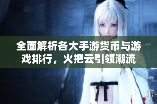 全面解析各大手游货币与游戏排行，火把云引领潮流