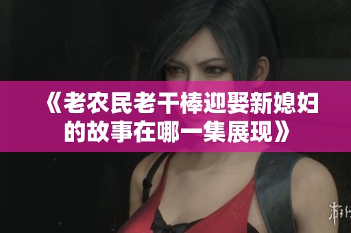 《老农民老干棒迎娶新媳妇的故事在哪一集展现》