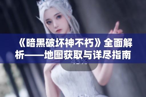 《暗黑破坏神不朽》全面解析——地图获取与详尽指南揭秘