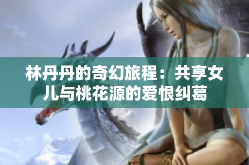 林丹丹的奇幻旅程：共享女儿与桃花源的爱恨纠葛