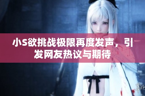 小S欲挑战极限再度发声，引发网友热议与期待