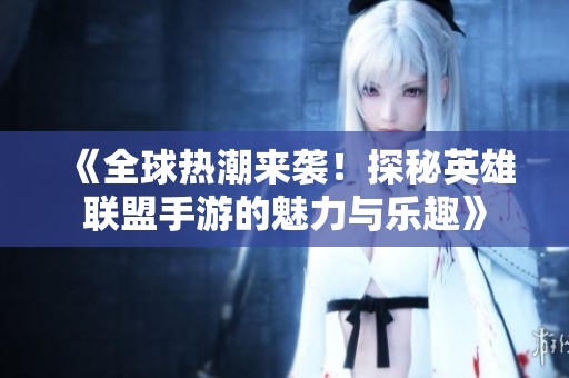 《全球热潮来袭！探秘英雄联盟手游的魅力与乐趣》