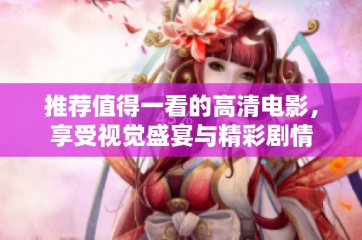 推荐值得一看的高清电影，享受视觉盛宴与精彩剧情