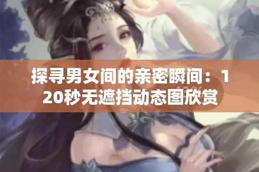 探寻男女间的亲密瞬间：120秒无遮挡动态图欣赏