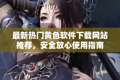 最新热门黄色软件下载网站推荐，安全放心使用指南