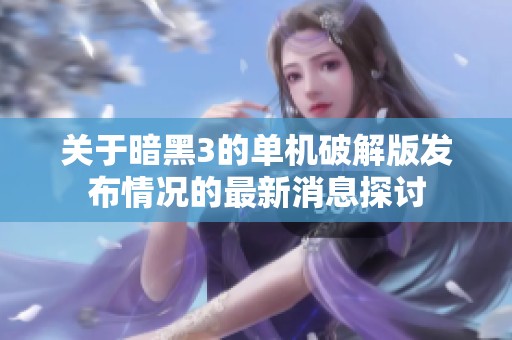关于暗黑3的单机破解版发布情况的最新消息探讨