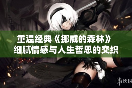 重温经典《挪威的森林》 细腻情感与人生哲思的交织