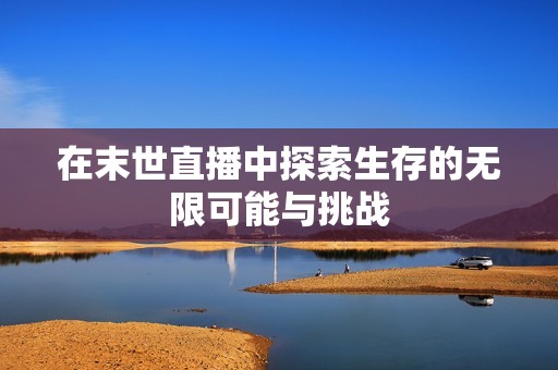 在末世直播中探索生存的无限可能与挑战