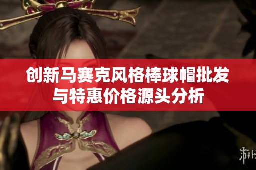 创新马赛克风格棒球帽批发与特惠价格源头分析