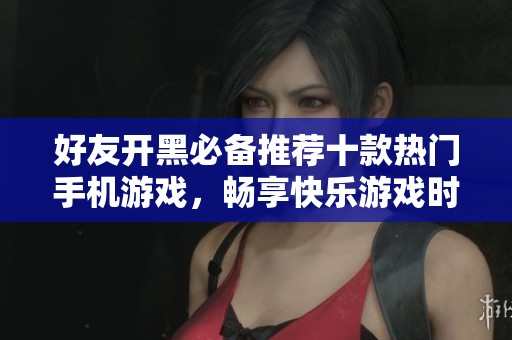 好友开黑必备推荐十款热门手机游戏，畅享快乐游戏时光