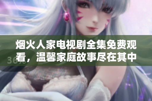 烟火人家电视剧全集免费观看，温馨家庭故事尽在其中