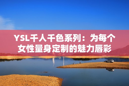 YSL千人千色系列：为每个女性量身定制的魅力唇彩