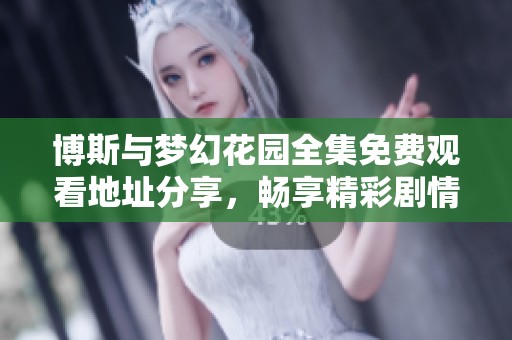 博斯与梦幻花园全集免费观看地址分享，畅享精彩剧情！