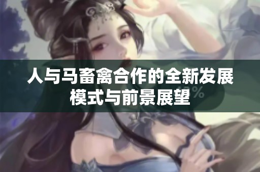 人与马畜禽合作的全新发展模式与前景展望
