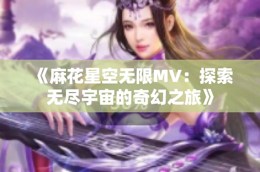 《麻花星空无限MV：探索无尽宇宙的奇幻之旅》