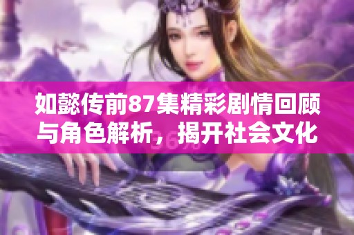如懿传前87集精彩剧情回顾与角色解析，揭开社会文化背景