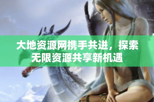 大地资源网携手共进，探索无限资源共享新机遇