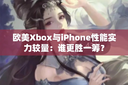 欧美Xbox与iPhone性能实力较量：谁更胜一筹？