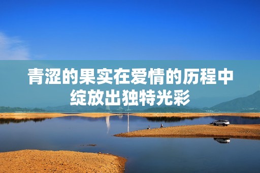 青涩的果实在爱情的历程中绽放出独特光彩