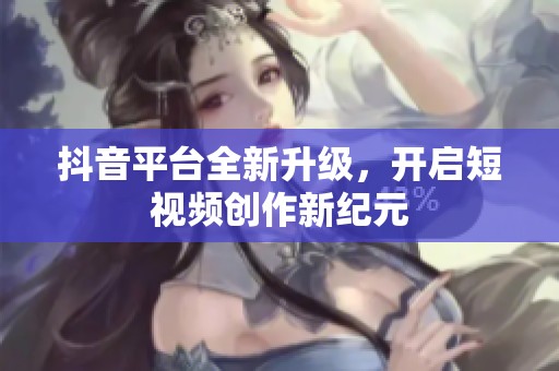 抖音平台全新升级，开启短视频创作新纪元