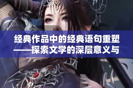 经典作品中的经典语句重塑——探索文学的深层意义与魅力