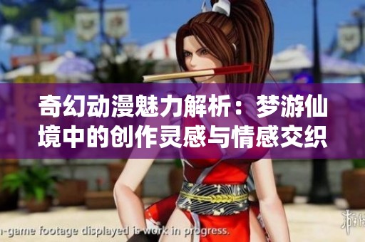 奇幻动漫魅力解析：梦游仙境中的创作灵感与情感交织