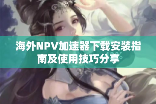 海外NPV加速器下载安装指南及使用技巧分享